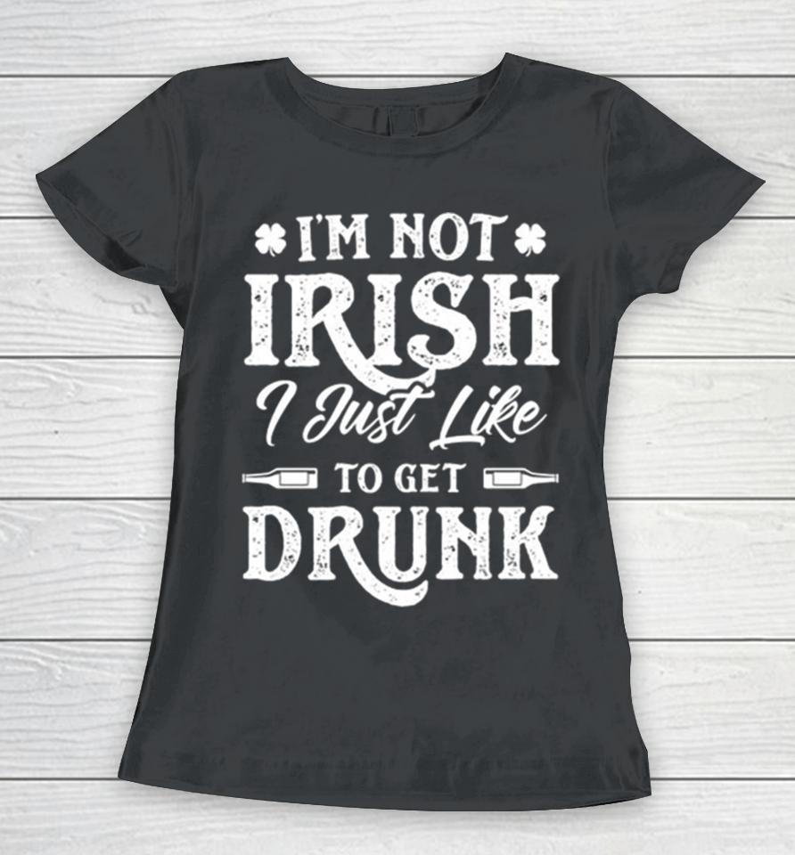 I’m Not Irish I Just Like To Get Drunk St Patrick’s Day Women T-Shirt