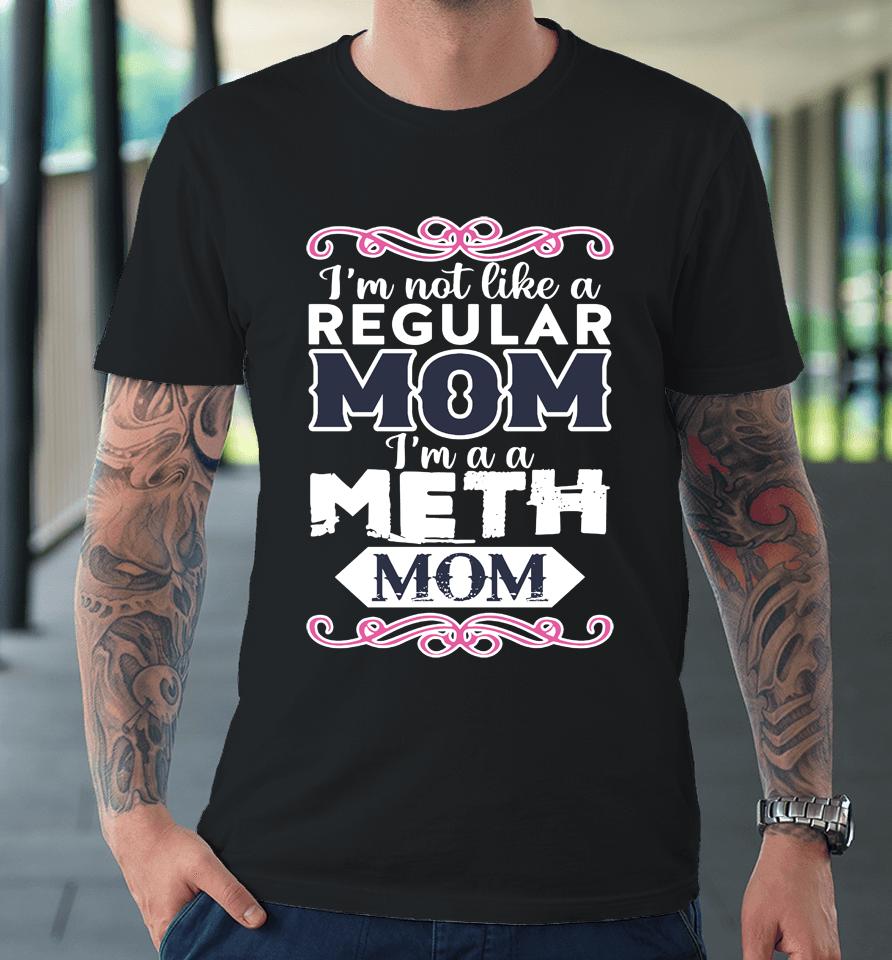 I'm Not Like A Regular Mom I'm A A Meth Mom Premium T-Shirt