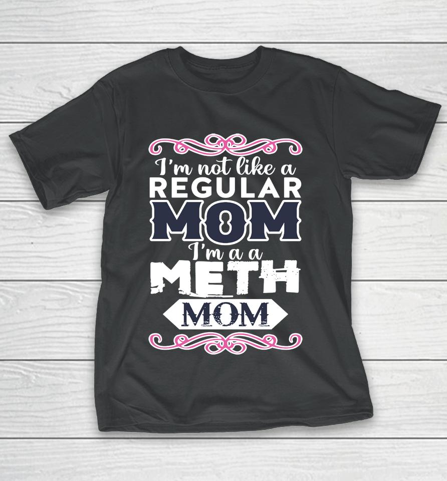I'm Not Like A Regular Mom I'm A A Meth Mom T-Shirt