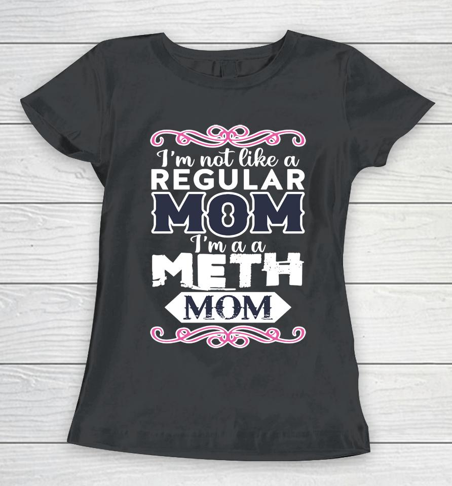 I'm Not Like A Regular Mom I'm A A Meth Mom Women T-Shirt