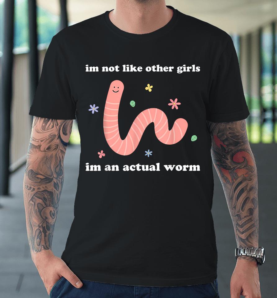 I'm Not Like Other Girls I'm An Actual Worm Premium T-Shirt