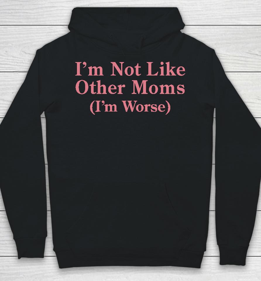 I'm Not Like Other Moms (I'm Worse) Hoodie