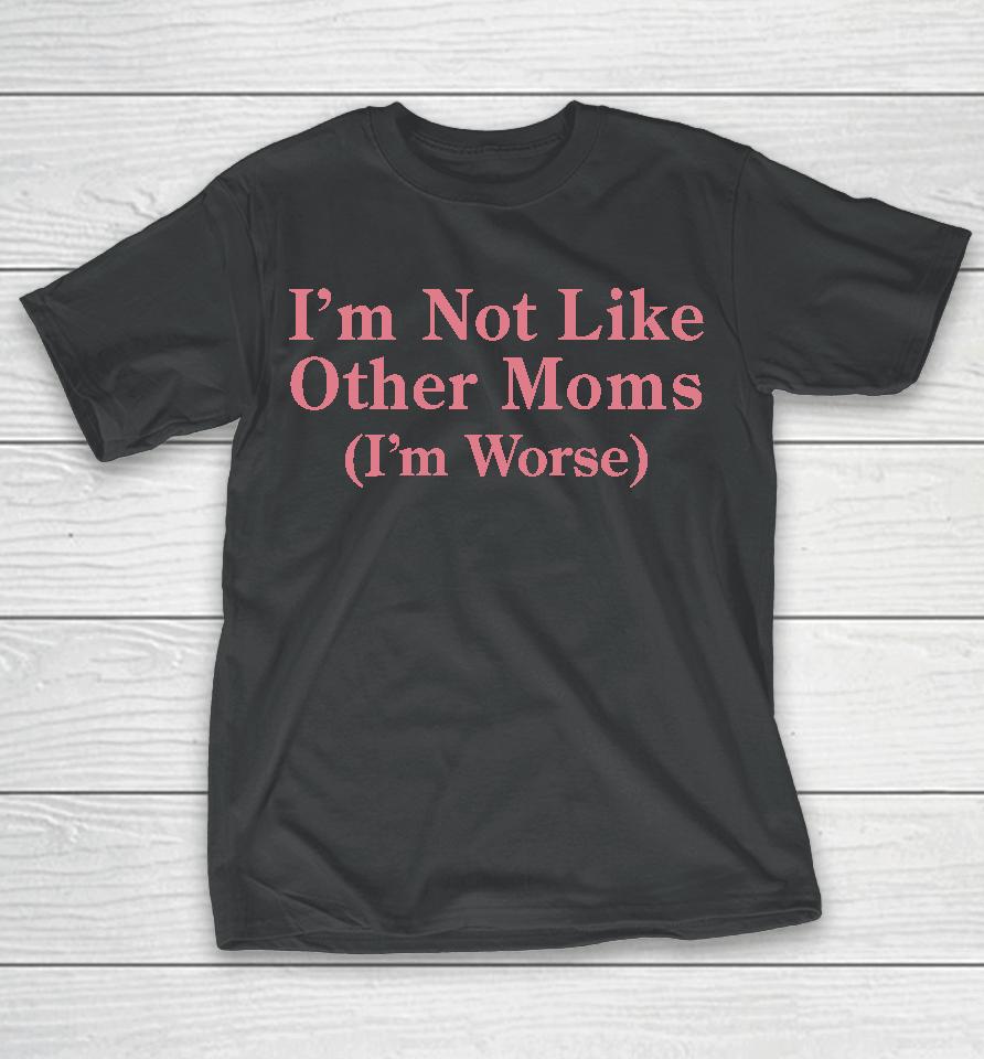 I'm Not Like Other Moms (I'm Worse) T-Shirt