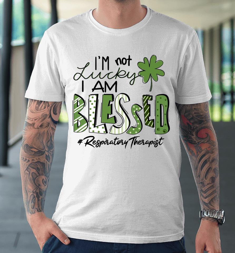 I'm Not Lucky I Am Blessed Respiratory Therapist St Patricks Premium T-Shirt