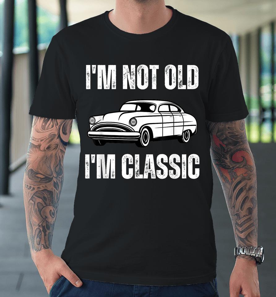 I'm Not Old I'm Classic Funny Grandpa Car Graphic Birthday Premium T-Shirt