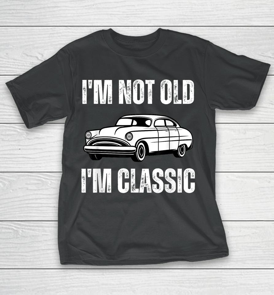 I'm Not Old I'm Classic Funny Grandpa Car Graphic Birthday T-Shirt