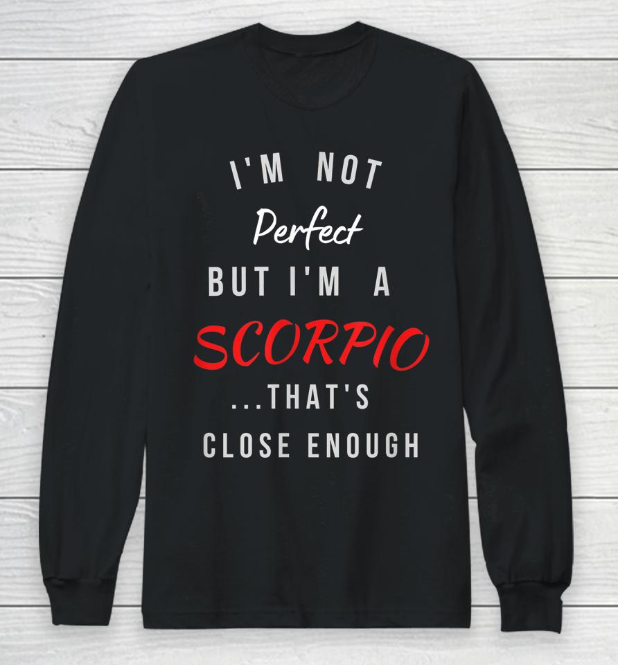 I'm Not Perfect I'm A Scorpio That's Close Enough Long Sleeve T-Shirt