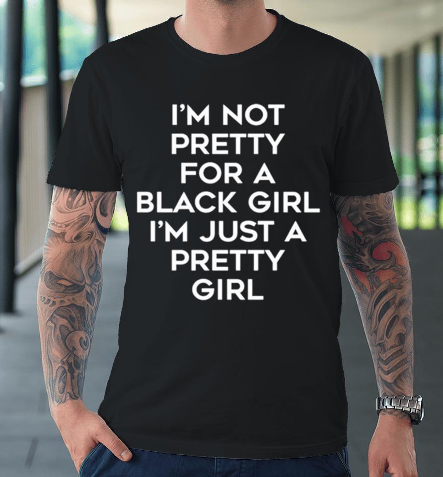 I’m Not Pretty For A Black Girl I’m Just A Pretty Girl Premium T-Shirt
