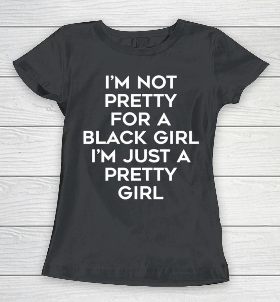 I’m Not Pretty For A Black Girl I’m Just A Pretty Girl Women T-Shirt