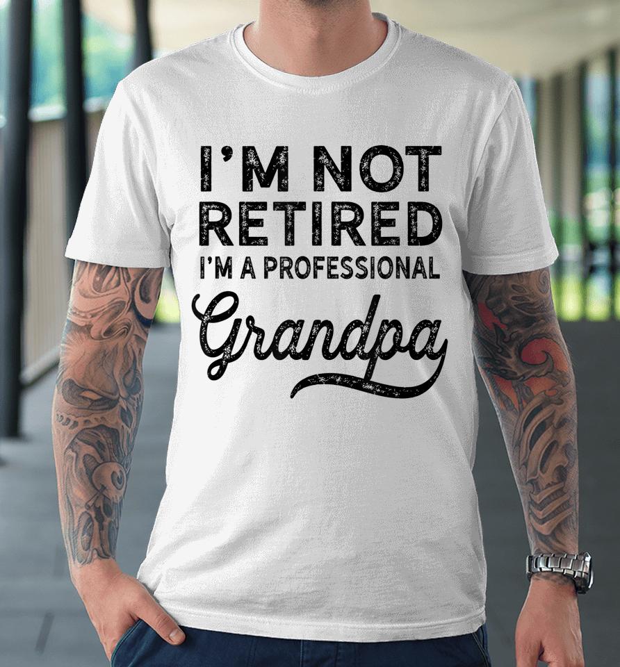I'm Not Retired A Professional Grandpa Shirt Father's Day Gift Premium T-Shirt