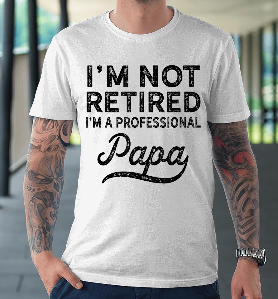 I'm Not Retired A Professional Papa Father's Day Premium T-Shirt