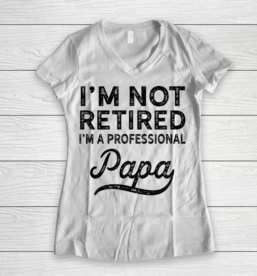 I'm Not Retired A Professional Papa Father's Day Women V-Neck T-Shirt