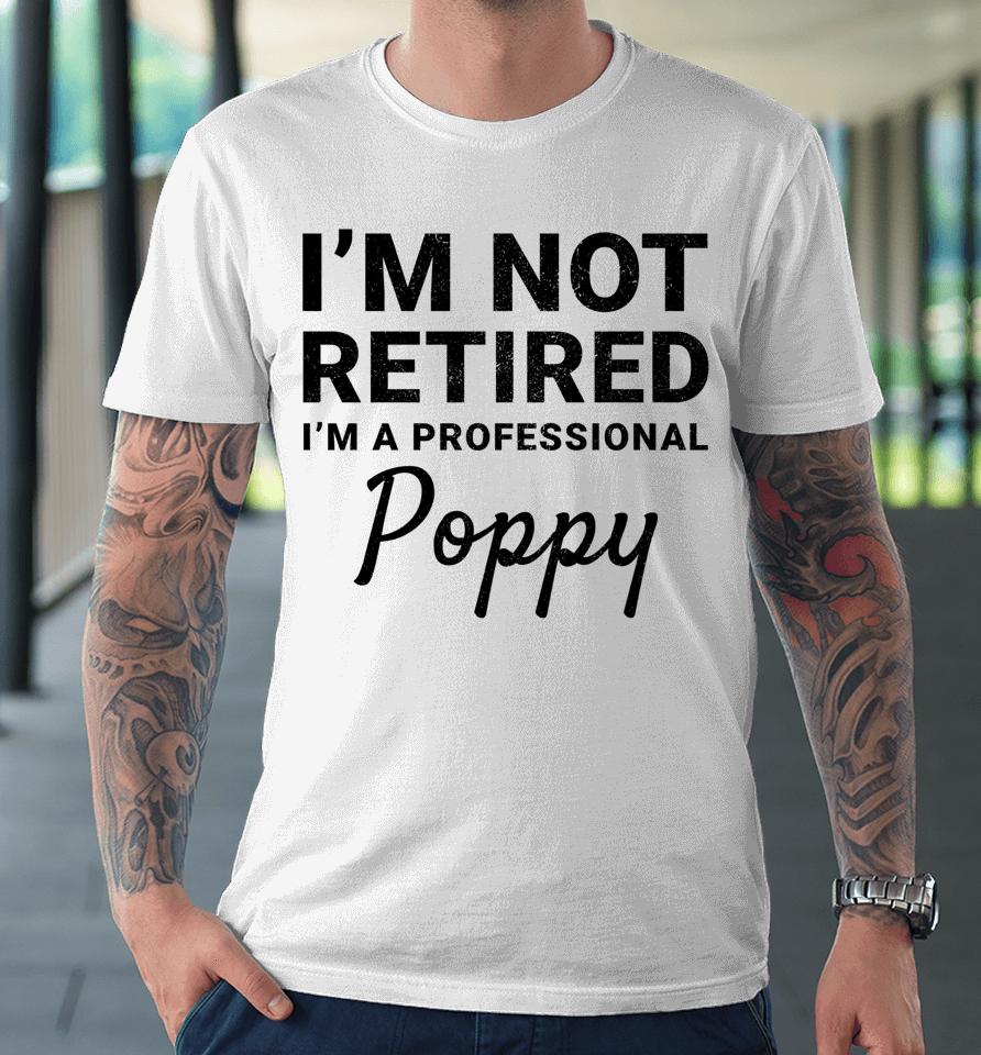 I'm Not Retired A Professional Poppy Father's Day Gift Idea Premium T-Shirt