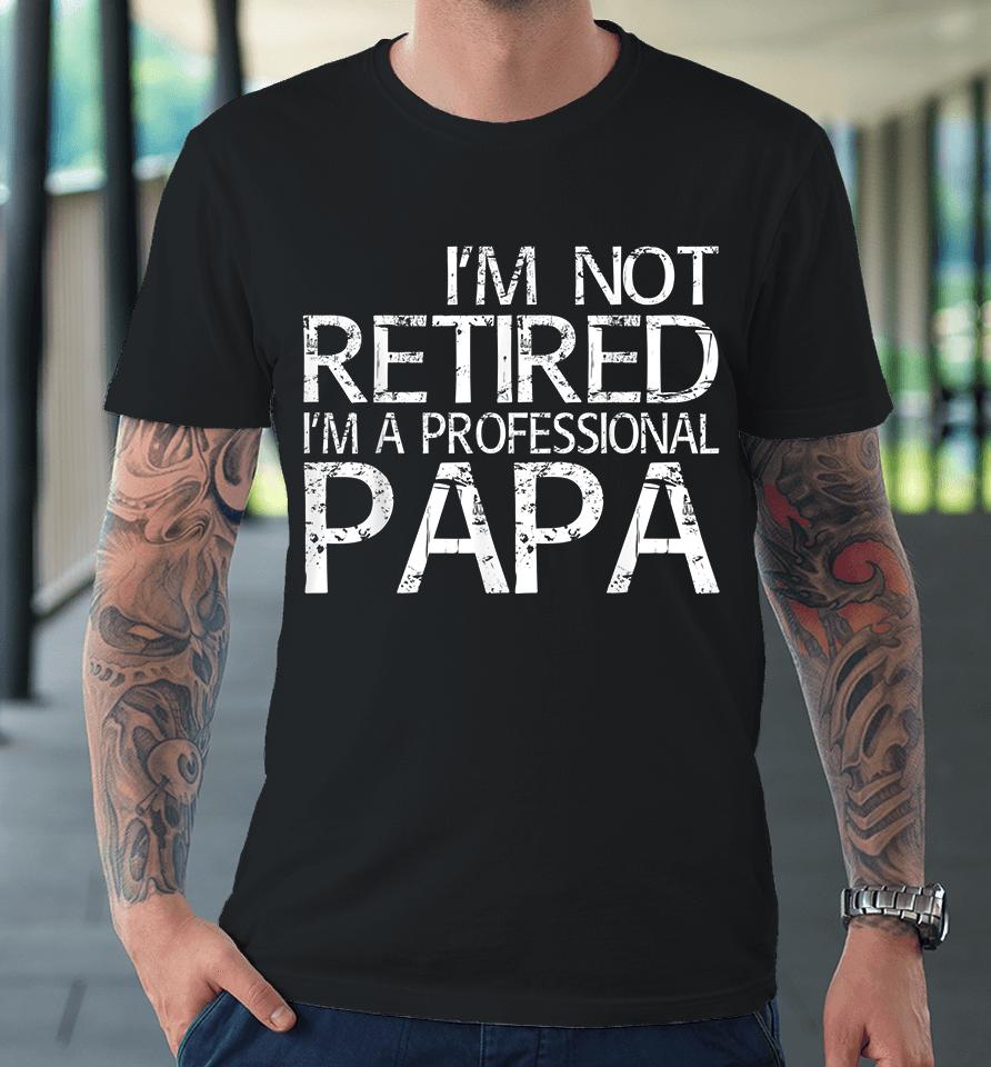 I'm Not Retired I'm A Professional Papa Premium T-Shirt