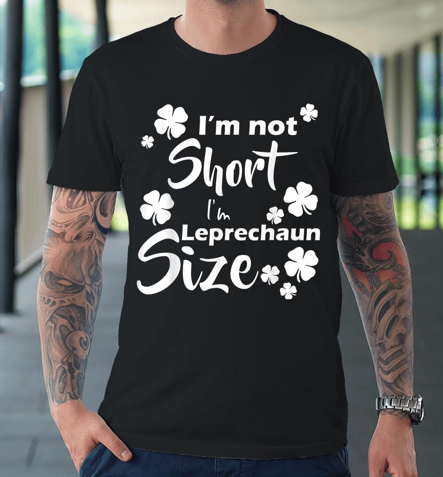 I'm Not Short I'm Leprechaun Size Fun St Patty's Day Premium T-Shirt