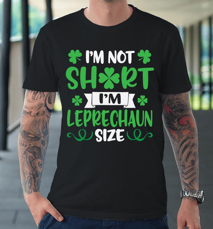 I'm Not Short I'm Leprechaun Size Funny St Patty's Day Premium T-Shirt