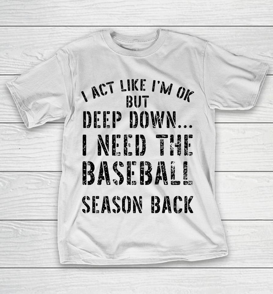 I’m Ok But Deep Down I Need The Baseball Season Back T-Shirt