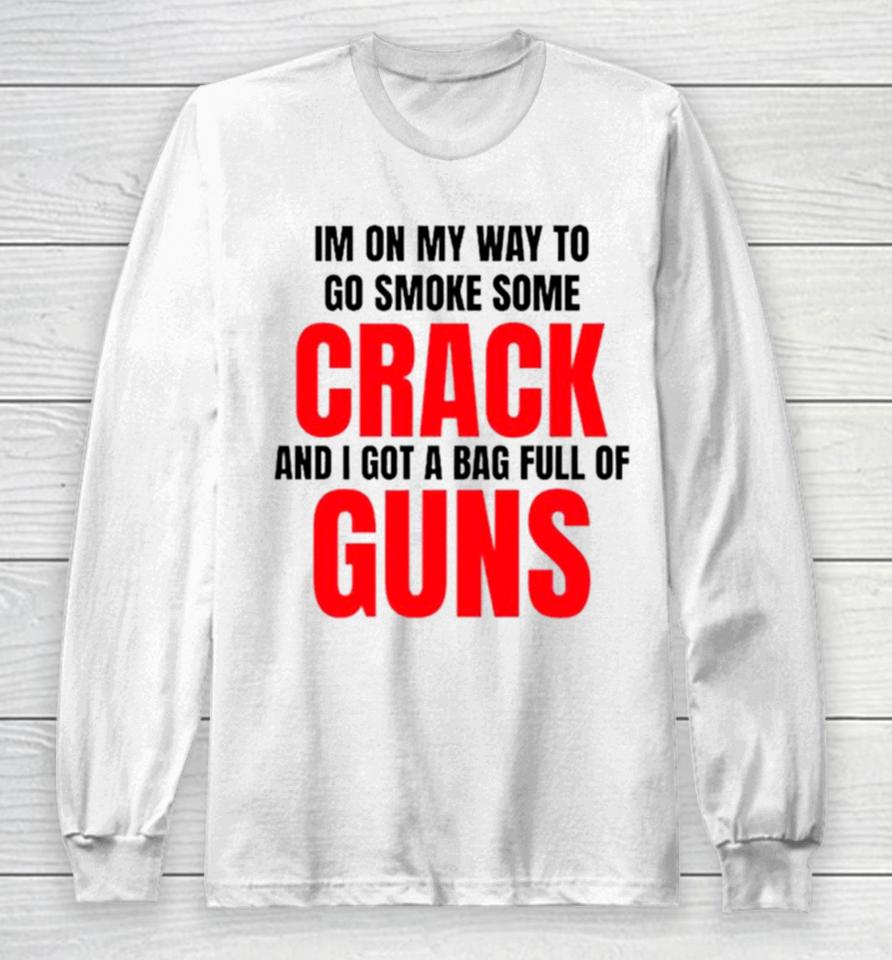 I’m On My Way To Go Smoke Some Crack And I Got A Bag Full Of Guns Long Sleeve T-Shirt