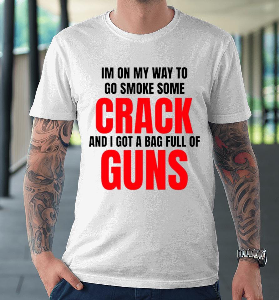 I’m On My Way To Go Smoke Some Crack And I Got A Bag Full Of Guns Premium T-Shirt
