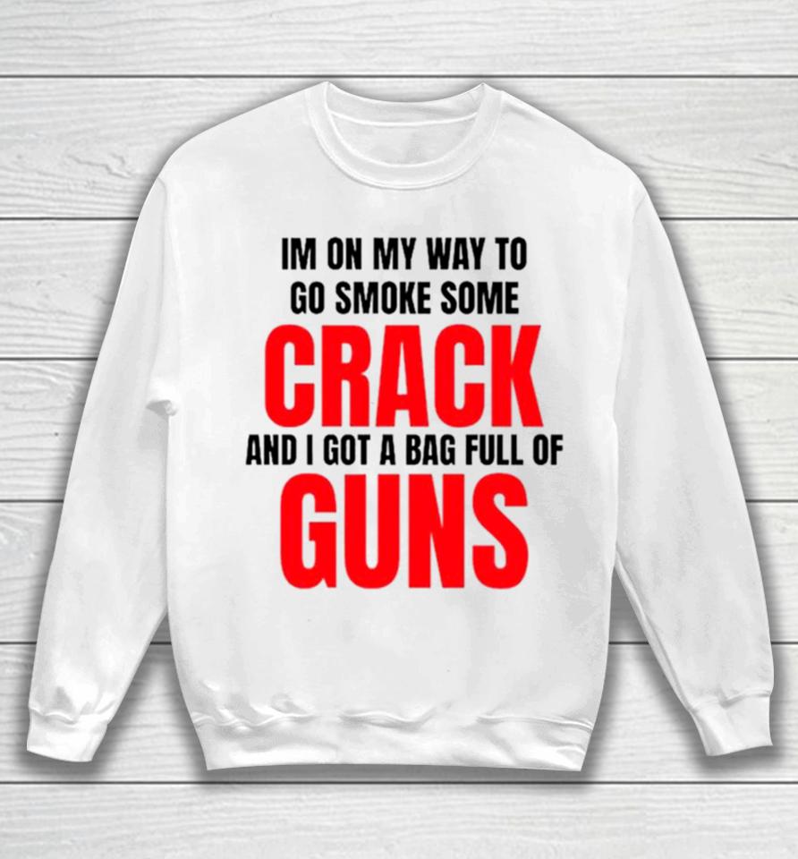 I’m On My Way To Go Smoke Some Crack And I Got A Bag Full Of Guns Sweatshirt