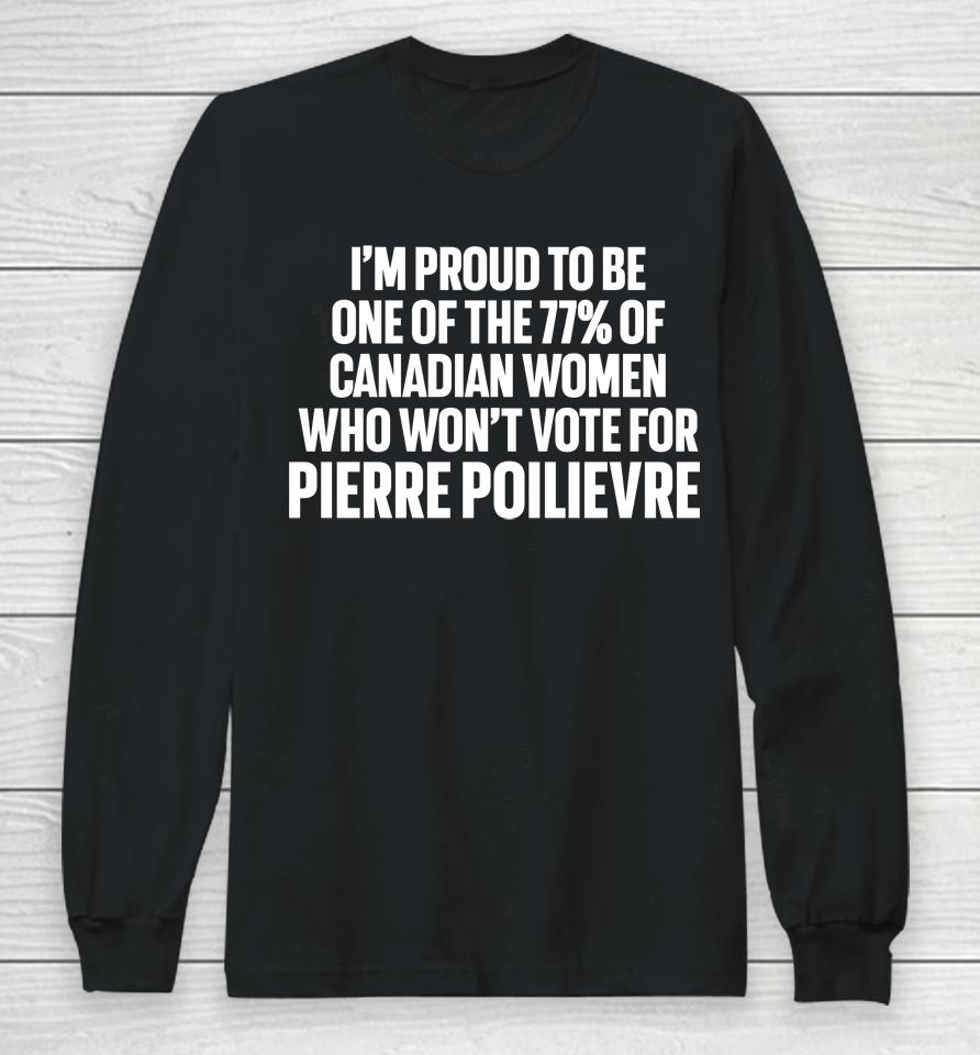 I'm Proud To Be One Of The 77% Of Canadian Women Who Won't Vote For Pierre Poilievre Long Sleeve T-Shirt