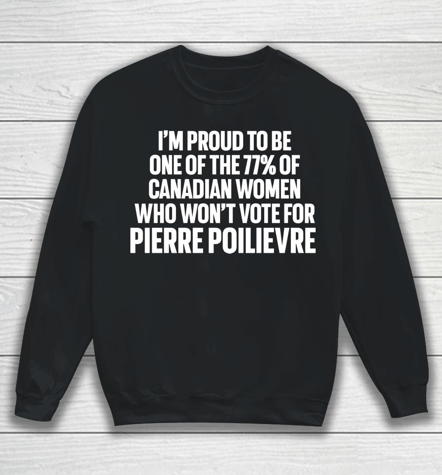 I'm Proud To Be One Of The 77% Of Canadian Women Who Won't Vote For Pierre Poilievre Sweatshirt