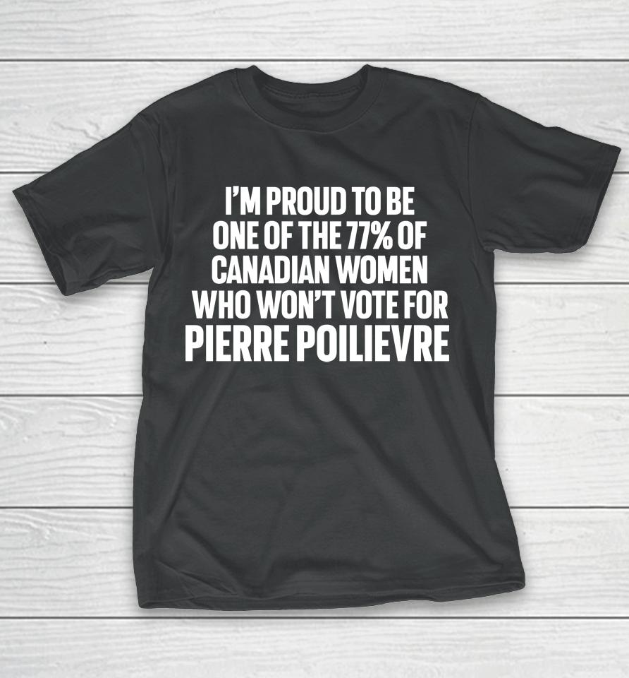 I'm Proud To Be One Of The 77% Of Canadian Women Who Won't Vote For Pierre Poilievre T-Shirt