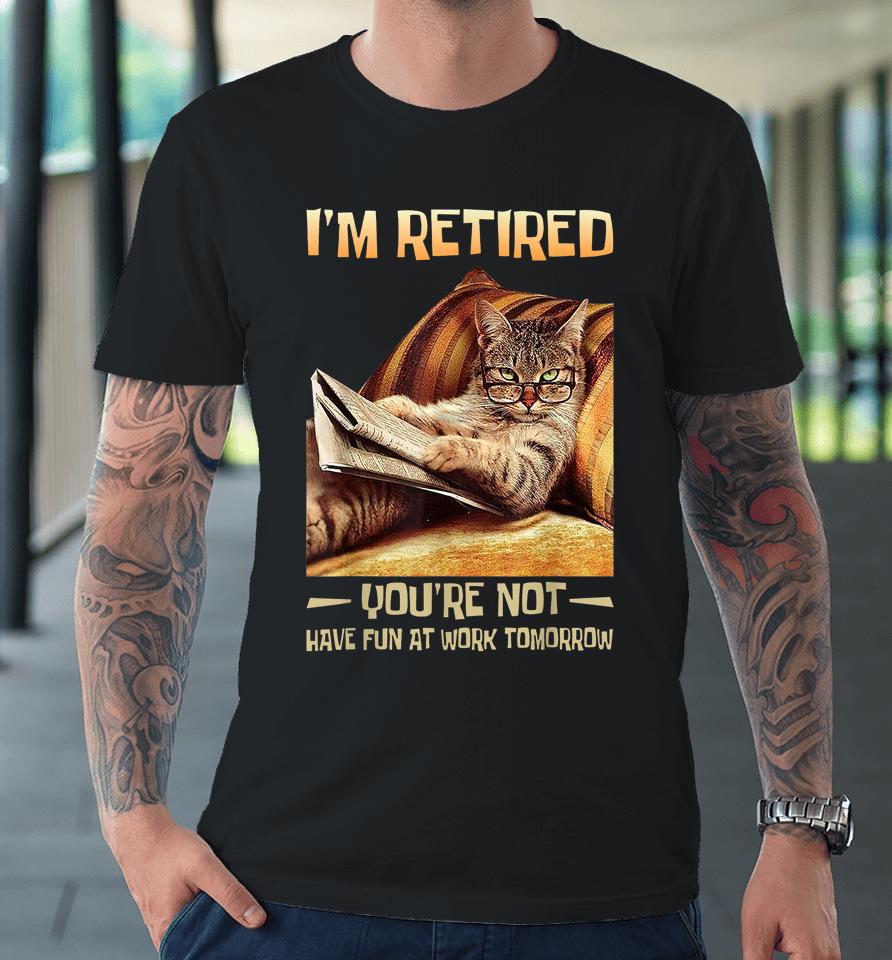 I'm Retired You're Not Have Fun At Work Tomorrow Funny Cat Premium T-Shirt