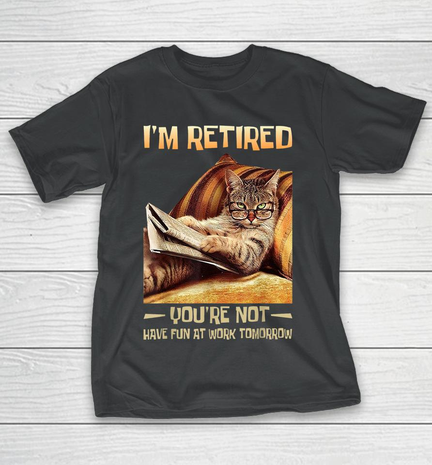 I'm Retired You're Not Have Fun At Work Tomorrow Funny Cat T-Shirt