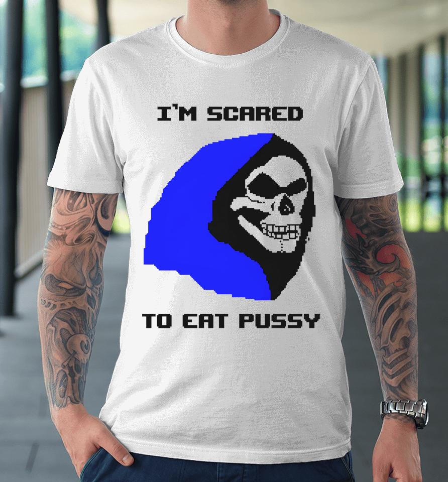 I'm Scared To Eat Pussy Premium T-Shirt