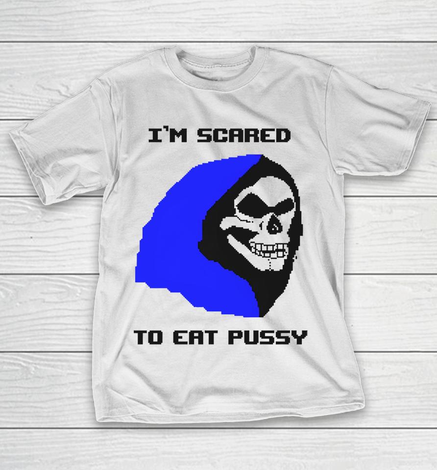 I'm Scared To Eat Pussy T-Shirt