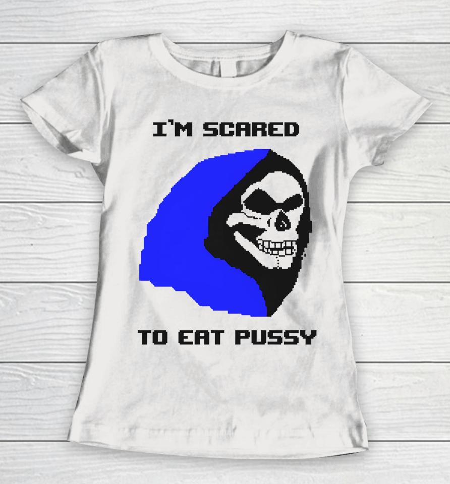 I'm Scared To Eat Pussy Women T-Shirt