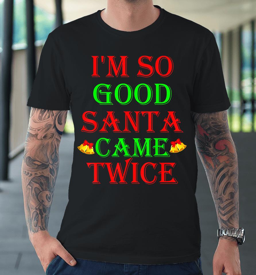 I'm So Good Santa Came Twice Premium T-Shirt