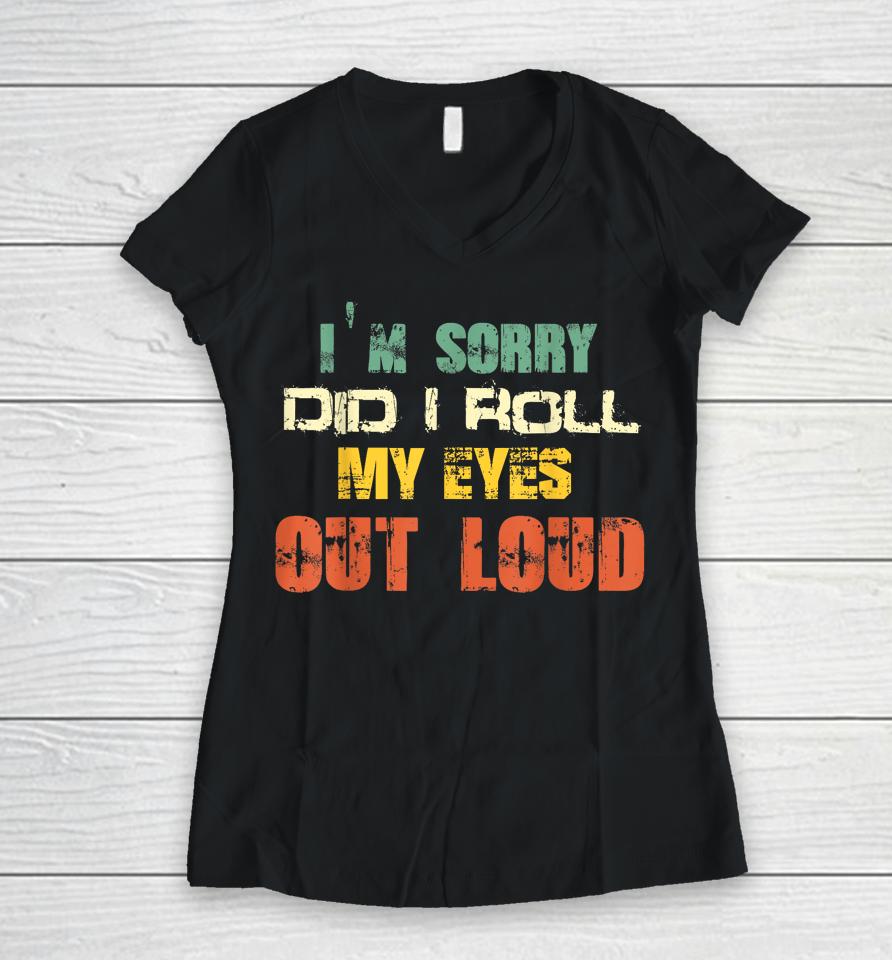I'm Sorry Did I Roll My Eyes Out Loud Women V-Neck T-Shirt