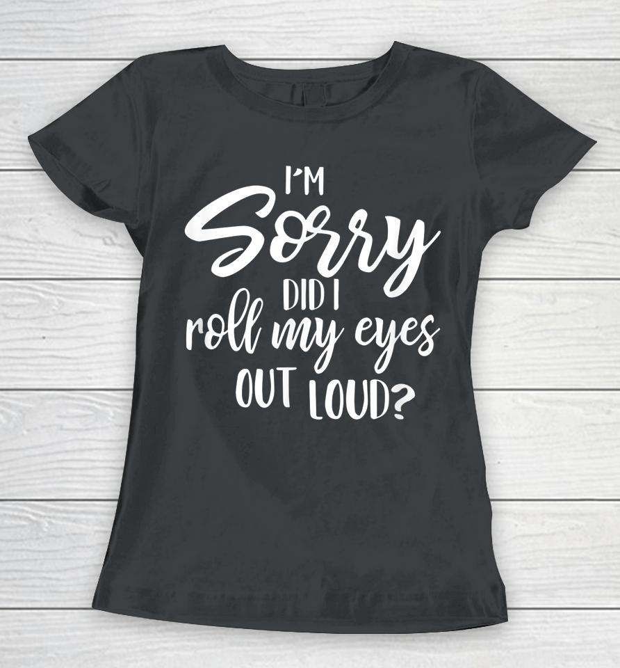 I'm Sorry Did I Roll My Eyes Out Loud Women T-Shirt
