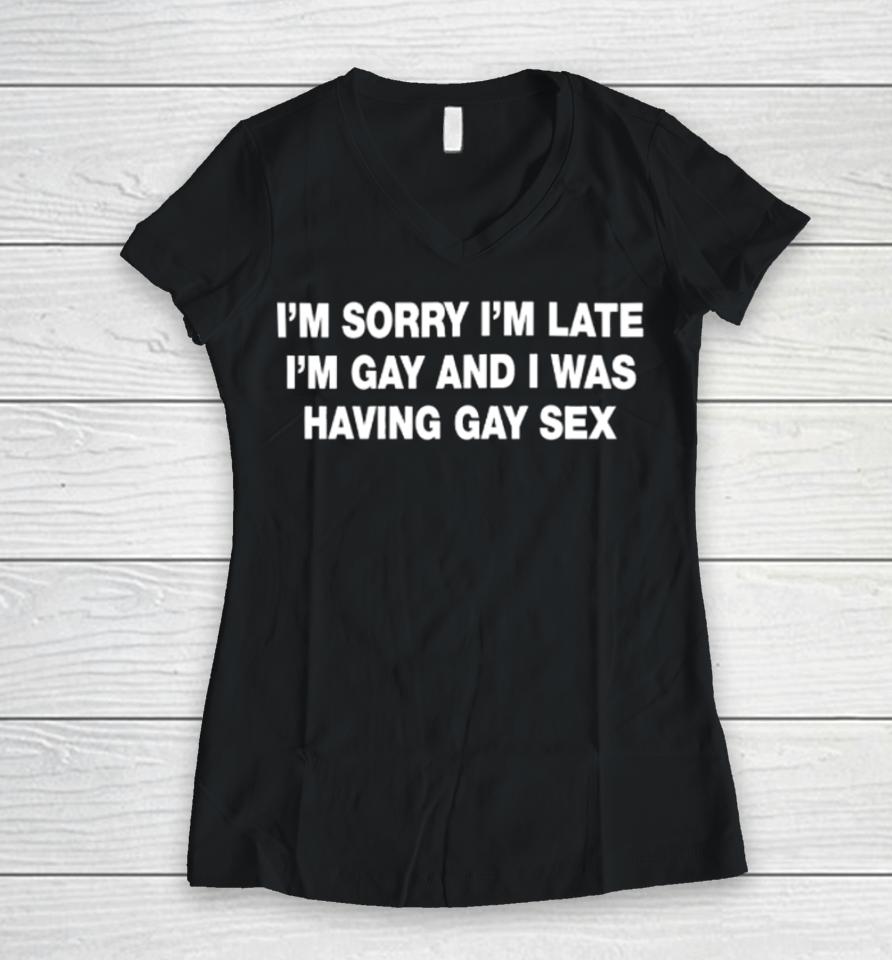 I'm Sorry I'm Late I'm Gay And I Was Having Gay Sex Women V-Neck T-Shirt