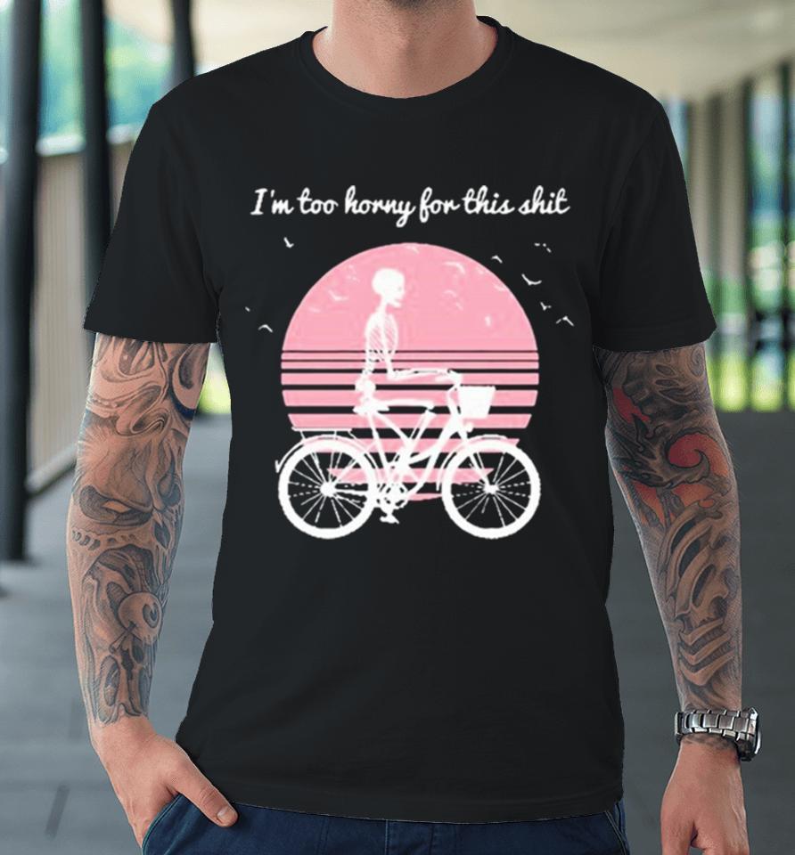 I’m Too Horny For This Shit Cycling Skeleton Premium T-Shirt