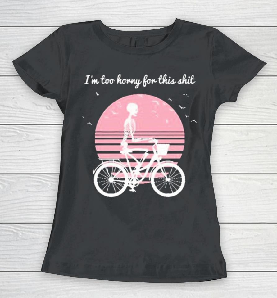 I’m Too Horny For This Shit Cycling Skeleton Women T-Shirt