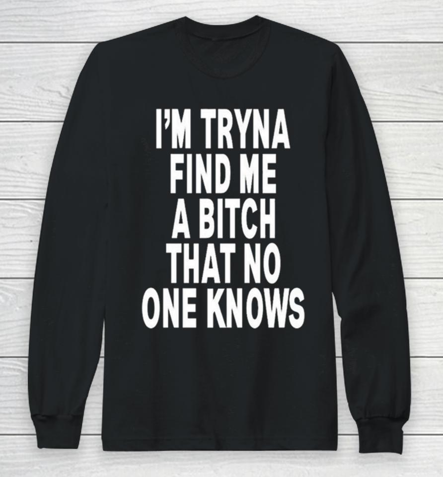 I’m Tryna Find Me A Bitch That No One Knows Long Sleeve T-Shirt