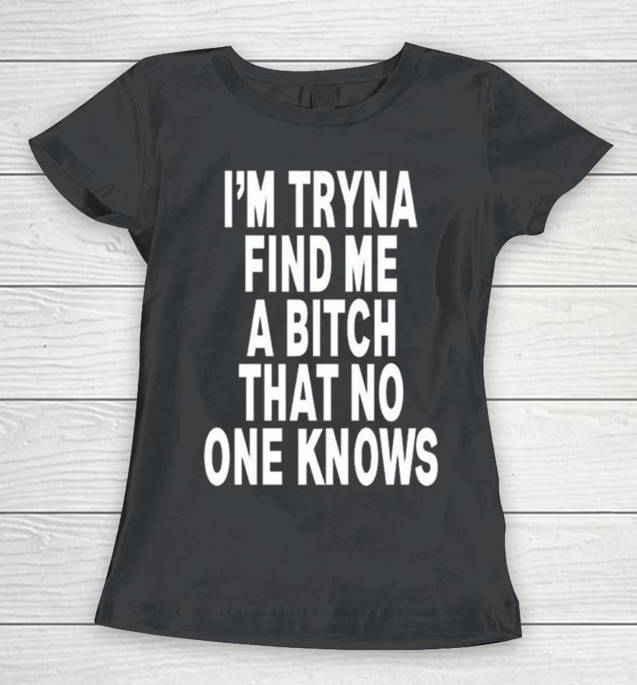 I’m Tryna Find Me A Bitch That No One Knows Women T-Shirt