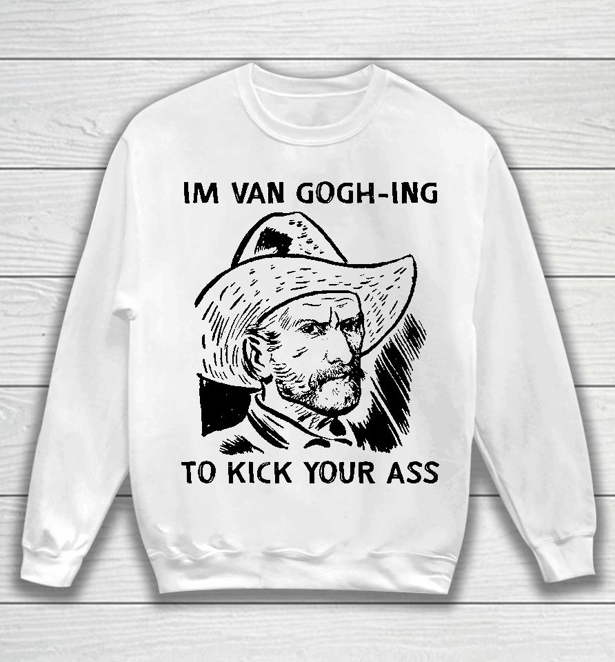 I'm Van Gogh-Ing To Kick Your Ass Sweatshirt