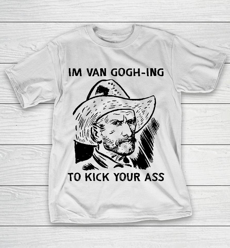 I'm Van Gogh-Ing To Kick Your Ass T-Shirt
