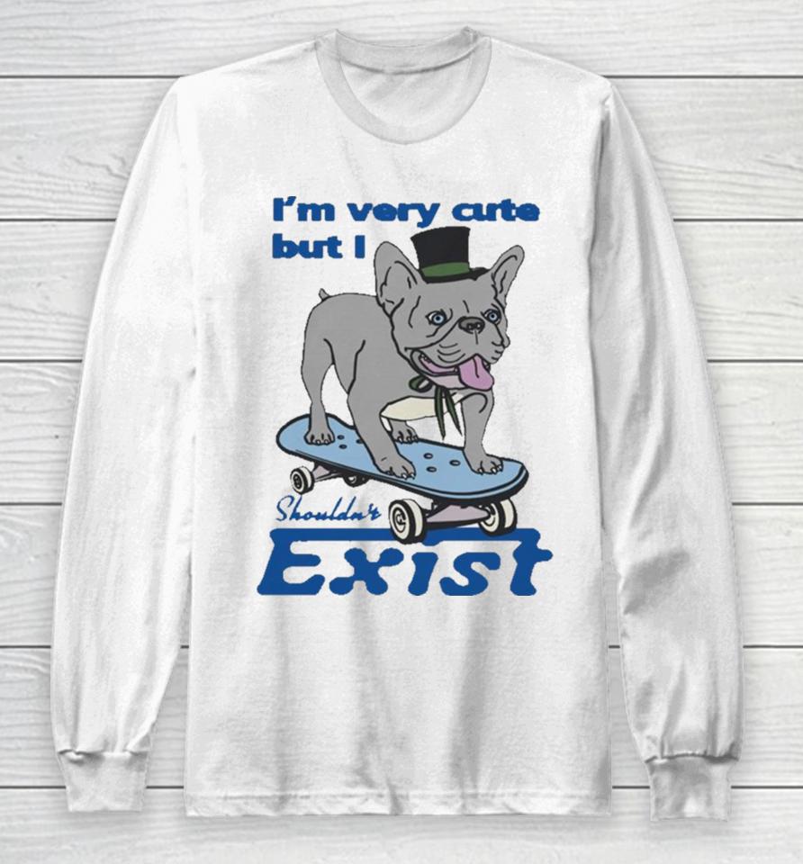 I’m Very Cute But I Shouldn’t Exist Long Sleeve T-Shirt