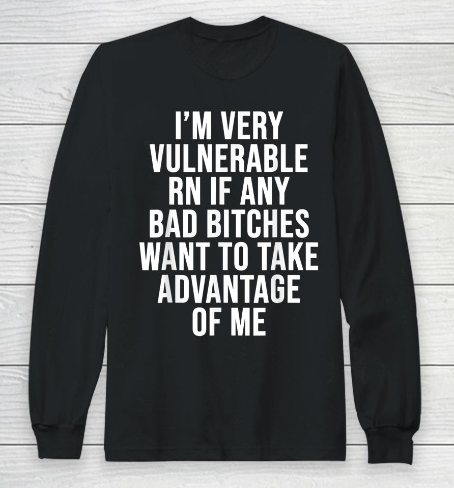 I'm Very Vulnerable Rn If Any Bad Bitches Want To Take Long Sleeve T-Shirt
