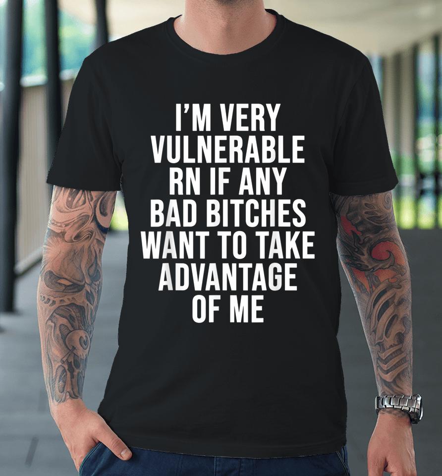 I'm Very Vulnerable Rn If Any Bad Bitches Want To Take Premium T-Shirt