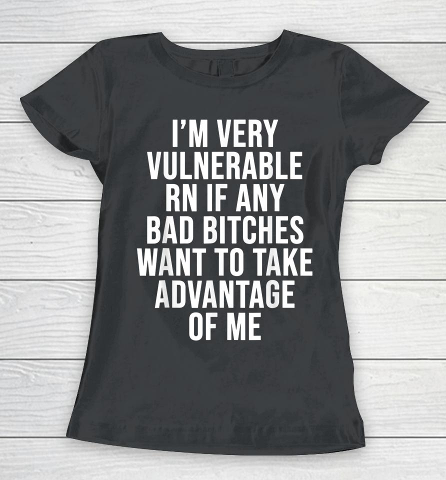 I'm Very Vulnerable Rn If Any Bad Bitches Want To Take Women T-Shirt