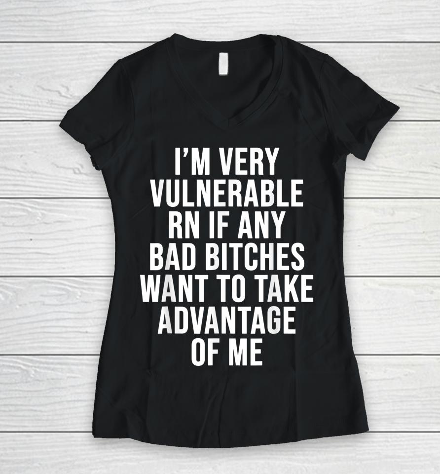 I'm Very Vulnerable Rn If Any Bad Bitches Want To Take Women V-Neck T-Shirt