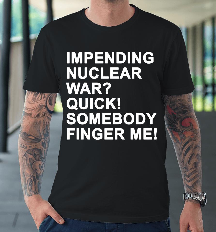 Impending Nuclear War Quick Somebody Finger Me Premium T-Shirt