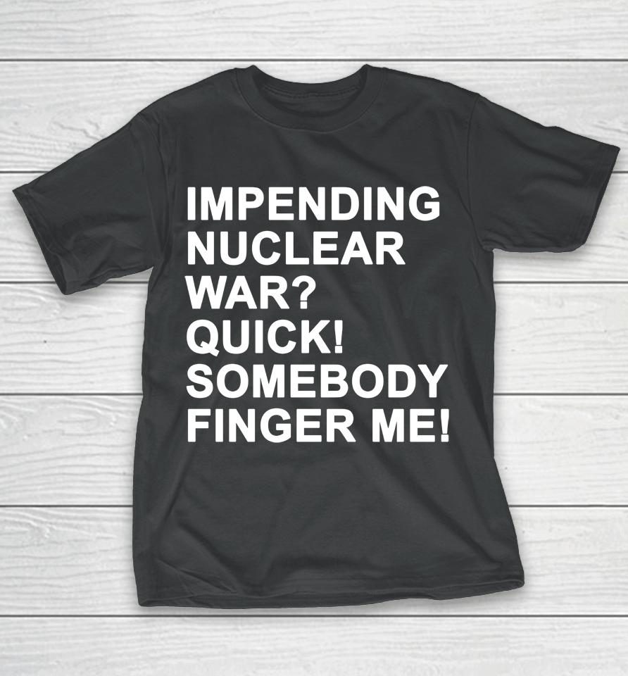 Impending Nuclear War Quick Somebody Finger Me T-Shirt