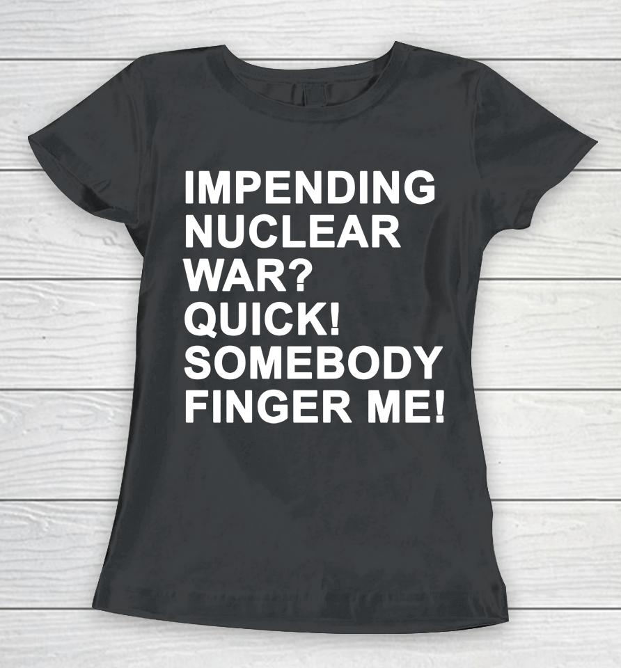 Impending Nuclear War Quick Somebody Finger Me Women T-Shirt